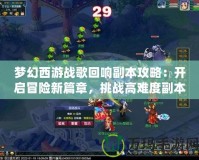 夢幻西游戰(zhàn)歌回響副本攻略：開啟冒險新篇章，挑戰(zhàn)高難度副本
