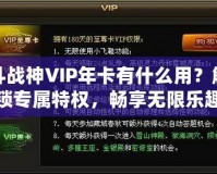 斗戰(zhàn)神VIP年卡有什么用？解鎖專(zhuān)屬特權(quán)，暢享無(wú)限樂(lè)趣！