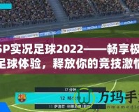 PSP實況足球2022——暢享極致足球體驗，釋放你的競技激情
