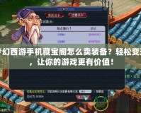 夢幻西游手機藏寶閣怎么賣裝備？輕松變現(xiàn)，讓你的游戲更有價值！
