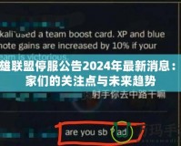 英雄聯(lián)盟停服公告2024年最新消息：玩家們的關注點與未來趨勢