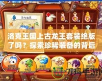 洛克王國上古龍王套裝絕版了嗎？探索珍稀裝備的背后故事