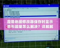 魔獸地圖修改器保存時(shí)顯示地形超量怎么解決？詳解解決方法，讓你輕松應(yīng)對(duì)！