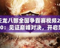 天龍八部全國(guó)爭(zhēng)霸賽視頻2020：見證巔峰對(duì)決，開啟榮耀之旅