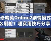 反恐精英Online2劇情模式怎么刷槍？超實用技巧分享！