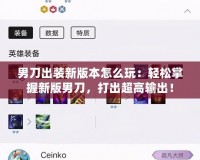 男刀出裝新版本怎么玩：輕松掌握新版男刀，打出超高輸出！