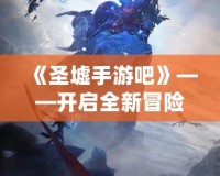《圣墟手游吧》——開啟全新冒險之旅，感受超凡游戲魅力