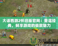 大話西游2懷舊版官網(wǎng)：重溫經(jīng)典，暢享游戲的極致魅力