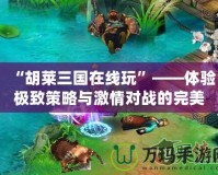 “胡萊三國(guó)在線玩”——體驗(yàn)極致策略與激情對(duì)戰(zhàn)的完美結(jié)合