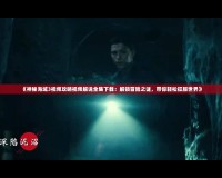 《神秘海域3視頻攻略視頻解說全集下載：解鎖冒險之謎，帶你輕松征服世界》