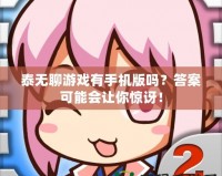 泰無聊游戲有手機(jī)版嗎？答案可能會讓你驚訝！