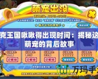洛克王國(guó)啾啾得出現(xiàn)時(shí)間：揭秘這只萌寵的背后故事