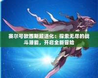賽爾號歐西斯超進化：探索無盡的戰(zhàn)斗潛能，開啟全新冒險