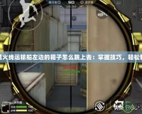 穿越火線運輸船左邊的箱子怎么跳上去：掌握技巧，輕松制勝