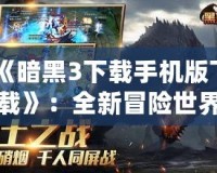 《暗黑3下載手機版下載》：全新冒險世界，開啟你的戰(zhàn)斗之旅！