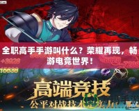全職高手手游叫什么？榮耀再現(xiàn)，暢游電競世界！