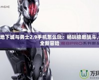 4399地下城與勇士2.9手機(jī)怎么玩：暢玩極致戰(zhàn)斗，體驗(yàn)全新冒險(xiǎn)
