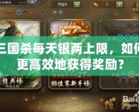 三國殺每天銀兩上限，如何更高效地獲得獎勵？