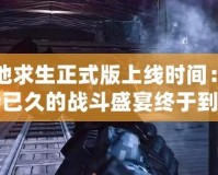 絕地求生正式版上線時(shí)間：期待已久的戰(zhàn)斗盛宴終于到來！