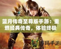 藍月傳奇至尊版手游：重燃經(jīng)典傳奇，體驗終極榮耀！
