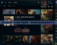 2020最新版LOL韓服下載教程，輕松暢玩全球最強(qiáng)競(jìng)技平臺(tái)！