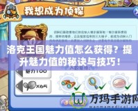 洛克王國魅力值怎么獲得？提升魅力值的秘訣與技巧！