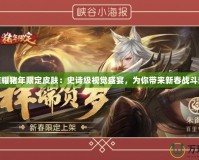王者榮耀豬年限定皮膚：史詩級視覺盛宴，為你帶來新春戰(zhàn)斗新體驗