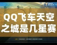 QQ飛車天空之城是幾星賽道？揭秘QQ飛車最具挑戰(zhàn)性賽道的魅力