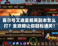 賽爾號艾迪星精英副本怎么打？全攻略讓你輕松通關(guān)！