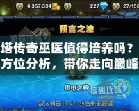 刀塔傳奇巫醫(yī)值得培養(yǎng)嗎？全方位分析，帶你走向巔峰
