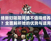 絡(luò)新婦陰陽師值不值得培養(yǎng)？全面解析她的優(yōu)勢(shì)與適用場(chǎng)景