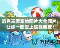 洛克王國寵物圖片大全圖片，讓你一眼愛上這群萌寵！