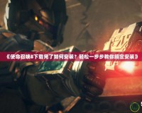 《使命召喚8下載完了如何安裝？輕松一步步教你搞定安裝》