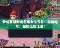 夢幻西游游戲名字女生五開：獨特稱號，輕松征服江湖！