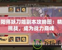 陰陽師妖刀姬副本攻略圖：精通挑戰(zhàn)，成為戰(zhàn)力巔峰