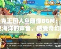 洛克王國人魚雕像BGM：聽見海洋的聲音，感受奇幻的魅力