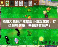 植物大戰(zhàn)僵尸年度版小游戲攻略：打造最強(qiáng)防線，擊退所有僵尸！