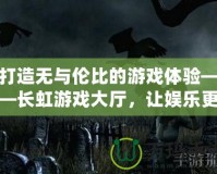 打造無(wú)與倫比的游戲體驗(yàn)——長(zhǎng)虹游戲大廳，讓娛樂(lè)更精彩