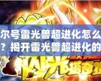 賽爾號雷光獸超進化怎么獲得？揭開雷光獸超進化的秘密！
