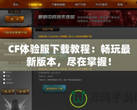 CF體驗服下載教程：暢玩最新版本，盡在掌握！