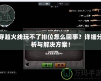 穿越火線玩不了排位怎么回事？詳細分析與解決方案！