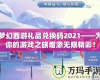 夢幻西游禮品兌換碼2021——為你的游戲之旅增添無限精彩！