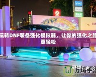玩轉(zhuǎn)DNF裝備強(qiáng)化模擬器，讓你的強(qiáng)化之路更輕松