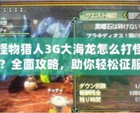 怪物獵人3G大海龍怎么打怪？全面攻略，助你輕松征服大海龍！