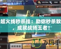 穿越火線秒殺掛：助你秒殺敵人，成就戰(zhàn)場(chǎng)王者！