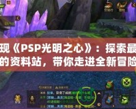 發(fā)現(xiàn)《PSP光明之心》：探索最完整的資料站，帶你走進(jìn)全新冒險(xiǎn)世界