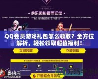 QQ會員游戲禮包怎么領(lǐng)取？全方位解析，輕松領(lǐng)取超值福利！
