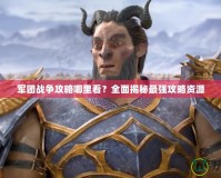 軍團(tuán)戰(zhàn)爭(zhēng)攻略哪里看？全面揭秘最強(qiáng)攻略資源