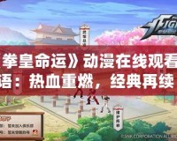 《拳皇命運(yùn)》動(dòng)漫在線觀看國(guó)語(yǔ)：熱血重燃，經(jīng)典再續(xù)！