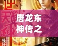唐龍東神傳之逆襲攻略免費(fèi)閱讀小說(shuō)——逆天崛起，成就巔峰人生！